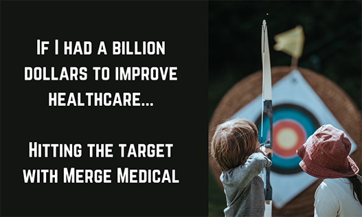 (Read Version) The Merge Medical “Genesis Blog”. If I had a billion dollars to improve healthcare and the healthcare profession: Hitting the target with Merge Medical